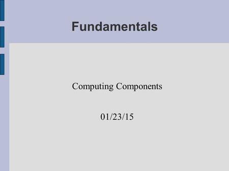 Fundamentals Computing Components 01/23/15. Hardware Physical Components Bit  Open or Closed Switch  High or Low Signal  Zero or One Byte  Eight bits.
