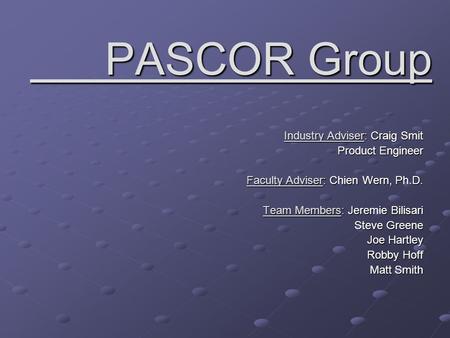 PASCOR Group PASCOR Group Industry Adviser: Craig Smit Product Engineer Faculty Adviser: Chien Wern, Ph.D. Team Members: Jeremie Bilisari Steve Greene.