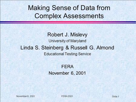 FERA 2001 Slide 1 November 6, 2001 Making Sense of Data from Complex Assessments Robert J. Mislevy University of Maryland Linda S. Steinberg & Russell.