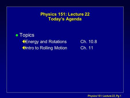 Physics 151: Lecture 22, Pg 1 Physics 151: Lecture 22 Today’s Agenda l Topics çEnergy and RotationsCh. 10.8 çIntro to Rolling MotionCh. 11.