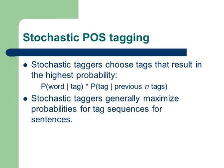 Stochastic POS tagging Stochastic taggers choose tags that result in the highest probability: P(word | tag) * P(tag | previous n tags) Stochastic taggers.