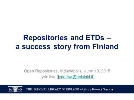 THE NATIONAL LIBRARY OF FINLAND – Library Network Services Repositories and ETDs – a success story from Finland Open Repositories, Indianapolis, June 10,