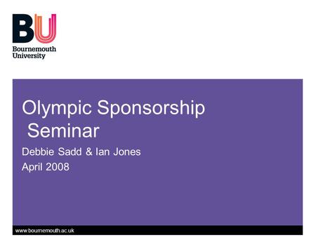 Www.bournemouth.ac.uk Olympic Sponsorship Seminar Debbie Sadd & Ian Jones April 2008.