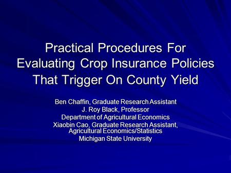 Practical Procedures For Evaluating Crop Insurance Policies That Trigger On County Yield Ben Chaffin, Graduate Research Assistant J. Roy Black, Professor.