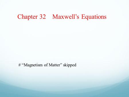 Chapter 32 Maxwell’s Equations # “Magnetism of Matter” skipped.