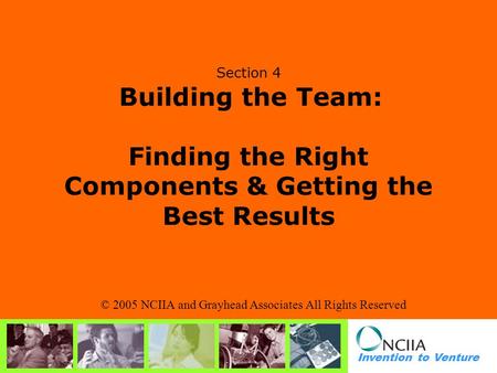 Invention to Venture Section 4 Building the Team: Finding the Right Components & Getting the Best Results © 2005 NCIIA and Grayhead Associates All Rights.