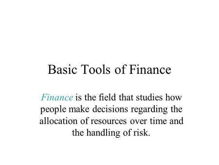 Basic Tools of Finance Finance is the field that studies how people make decisions regarding the allocation of resources over time and the handling of.
