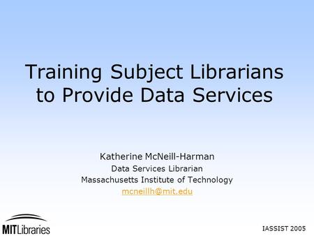 IASSIST 2005 Training Subject Librarians to Provide Data Services Katherine McNeill-Harman Data Services Librarian Massachusetts Institute of Technology.