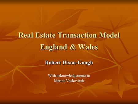 Real Estate Transaction Model England & Wales Robert Dixon-Gough With acknowledgements to Marina Vaskovitch.