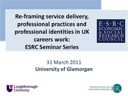 31 March 2011 University of Glamorgan Re-framing service delivery, professional practices and professional identities in UK careers work: ESRC Seminar.