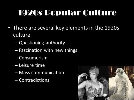 1920s Popular Culture There are several key elements in the 1920s culture. – Questioning authority – Fascination with new things – Consumerism – Leisure.
