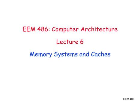 EEM 486 EEM 486: Computer Architecture Lecture 6 Memory Systems and Caches.