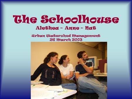 The Schoolhouse Alethea – Anne – Nat Urban Watershed Management 26 March 2003.
