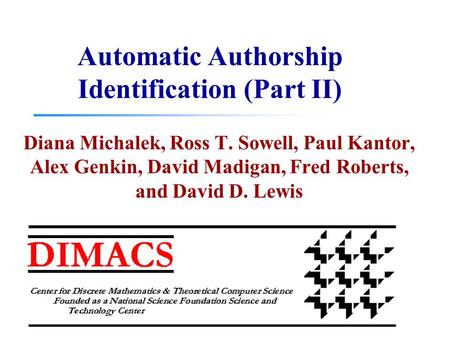 Automatic Authorship Identification (Part II) Diana Michalek, Ross T. Sowell, Paul Kantor, Alex Genkin, David Madigan, Fred Roberts, and David D. Lewis.