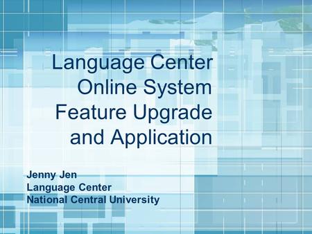 Language Center Online System Feature Upgrade and Application Jenny Jen Language Center National Central University.