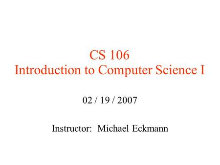 CS 106 Introduction to Computer Science I 02 / 19 / 2007 Instructor: Michael Eckmann.