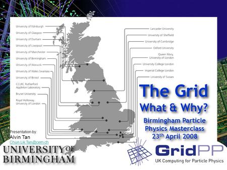 Birmingham Particle Physics Masterclass 23 th April 2008 Birmingham Particle Physics Masterclass 23 th April 2008 The Grid What & Why? Presentation by: