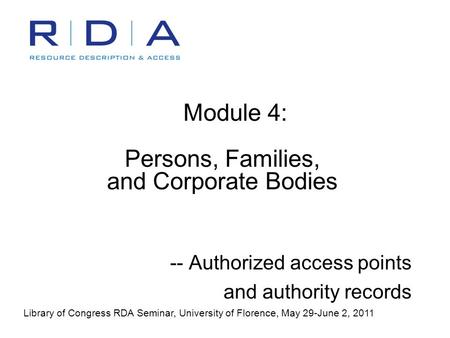 Module 4: Persons, Families, and Corporate Bodies -- Authorized access points and authority records Library of Congress RDA Seminar, University of Florence,