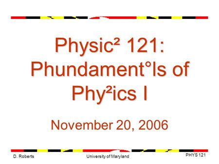 D. Roberts PHYS 121 University of Maryland Physic² 121: Phundament°ls of Phy²ics I November 20, 2006.