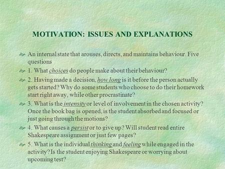 MOTIVATION: ISSUES AND EXPLANATIONS  An internal state that arouses, directs, and maintains behaviour. Five questions  1. What choices do people make.