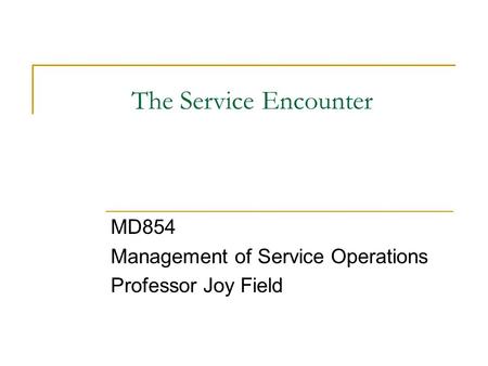The Service Encounter MD854 Management of Service Operations Professor Joy Field.