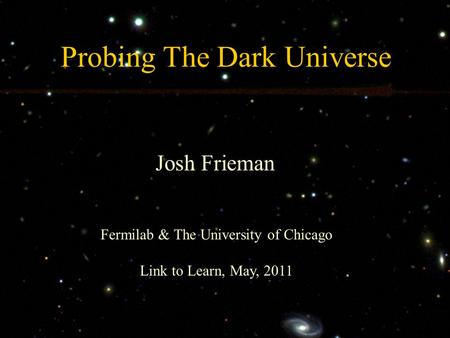 Probing The Dark Universe Josh Frieman Fermilab & The University of Chicago Link to Learn, May, 2011.