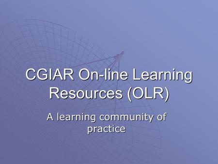 CGIAR On-line Learning Resources (OLR) A learning community of practice.