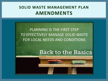 SOLID WASTE MANAGEMENT PLAN AMENDMENTS PLANNING IS THE FIRST STEP TO EFFECTIVELY MANAGE SOLID WASTE FOR LOCAL NEEDS AND CONDITIONS.