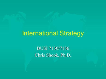 International Strategy BUSI 7130/7136 Chris Shook, Ph.D.