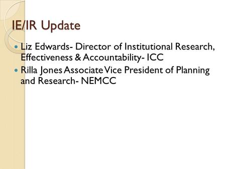 IE/IR Update Liz Edwards- Director of Institutional Research, Effectiveness & Accountability- ICC Rilla Jones Associate Vice President of Planning and.