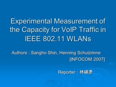 Experimental Measurement of the Capacity for VoIP Traffic in IEEE 802.11 WLANs Authors : Sangho Shin, Henning Schulzrinne [INFOCOM 2007] Reporter : 林緯彥.