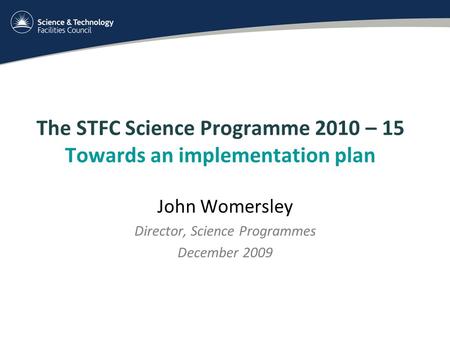 The STFC Science Programme 2010 – 15 Towards an implementation plan John Womersley Director, Science Programmes December 2009.