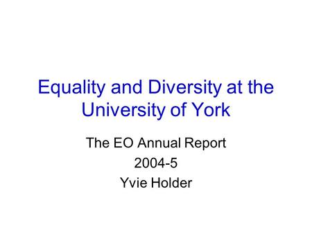 Equality and Diversity at the University of York The EO Annual Report 2004-5 Yvie Holder.