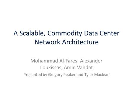 A Scalable, Commodity Data Center Network Architecture Mohammad Al-Fares, Alexander Loukissas, Amin Vahdat Presented by Gregory Peaker and Tyler Maclean.