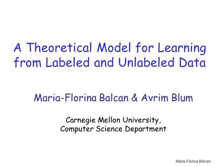 Maria-Florina Balcan A Theoretical Model for Learning from Labeled and Unlabeled Data Maria-Florina Balcan & Avrim Blum Carnegie Mellon University, Computer.