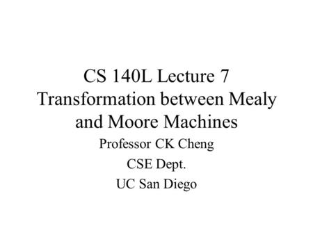 CS 140L Lecture 7 Transformation between Mealy and Moore Machines Professor CK Cheng CSE Dept. UC San Diego.