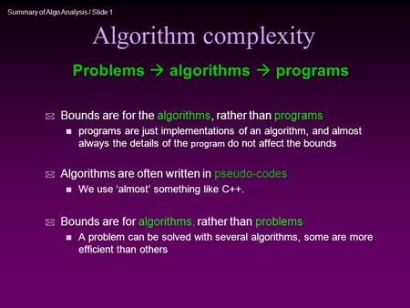 Summary of Algo Analysis / Slide 1 Algorithm complexity * Bounds are for the algorithms, rather than programs n programs are just implementations of an.