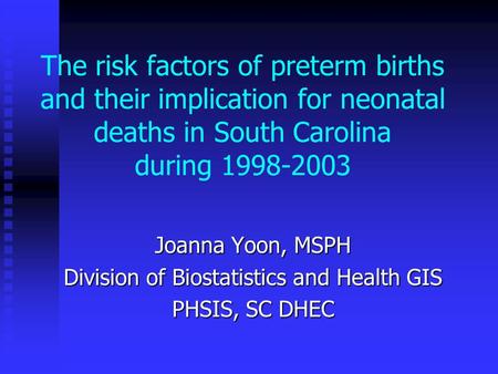The risk factors of preterm births and their implication for neonatal deaths in South Carolina during 1998-2003 Joanna Yoon, MSPH Division of Biostatistics.