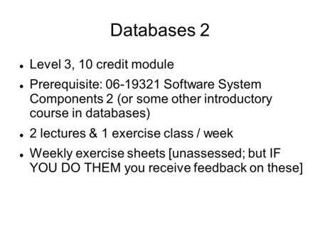 Databases 2 Level 3, 10 credit module Prerequisite: 06-19321 Software System Components 2 (or some other introductory course in databases) 2 lectures &