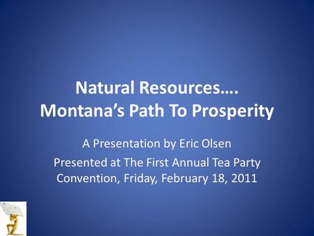 Natural Resources…. Montana’s Path To Prosperity A Presentation by Eric Olsen Presented at The First Annual Tea Party Convention, Friday, February 18,