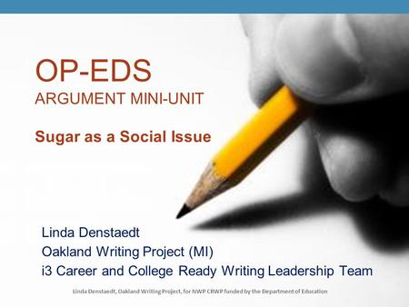 OP-EDS ARGUMENT MINI-UNIT Sugar as a Social Issue Linda Denstaedt Oakland Writing Project (MI) i3 Career and College Ready Writing Leadership Team Linda.