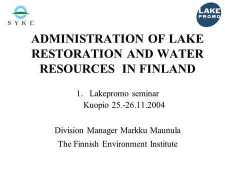 ADMINISTRATION OF LAKE RESTORATION AND WATER RESOURCES IN FINLAND 1.Lakepromo seminar Kuopio 25.-26.11.2004 Division Manager Markku Maunula The Finnish.