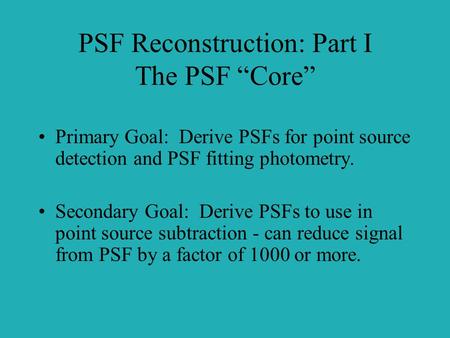 PSF Reconstruction: Part I The PSF “Core” Primary Goal: Derive PSFs for point source detection and PSF fitting photometry. Secondary Goal: Derive PSFs.
