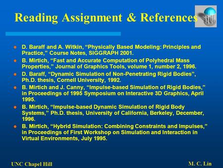 UNC Chapel Hill M. C. Lin Reading Assignment & References D. Baraff and A. Witkin, “Physically Based Modeling: Principles and Practice,” Course Notes,