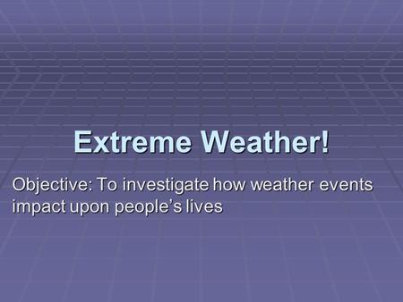 Extreme Weather! Objective: To investigate how weather events impact upon people’s lives.