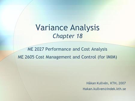 Variance Analysis Chapter 18 ME 2027 Performance and Cost Analysis ME 2605 Cost Management and Control (for IMIM) Håkan Kullvén, KTH, 2007