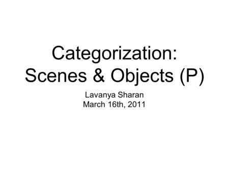 Categorization: Scenes & Objects (P) Lavanya Sharan March 16th, 2011.