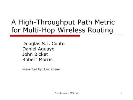 Eric Rozner - ETX.ppt1 A High-Throughput Path Metric for Multi-Hop Wireless Routing Douglas S.J. Couto Daniel Aguayo John Bicket Robert Morris Presented.