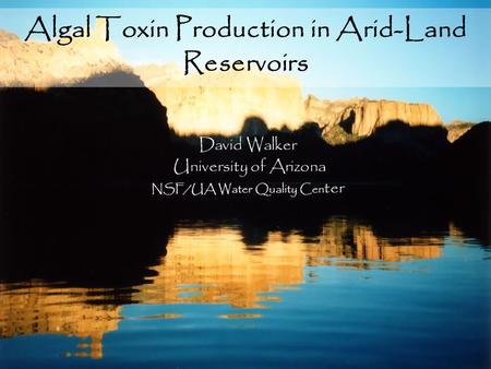 Algal Toxin Production in Arid-Land Reservoirs David Walker University of Arizona NSF/UA Water Quality Cen ter.