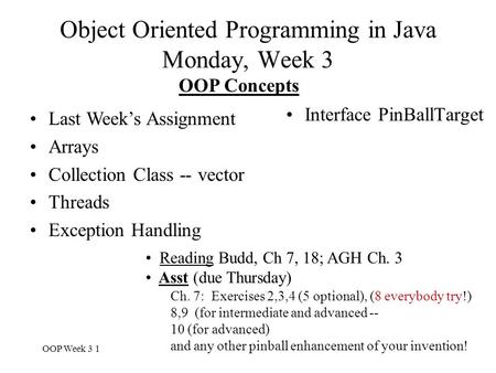 OOP Week 3 1 Object Oriented Programming in Java Monday, Week 3 Interface PinBallTarget OOP Concepts Last Week’s Assignment Arrays Collection Class --